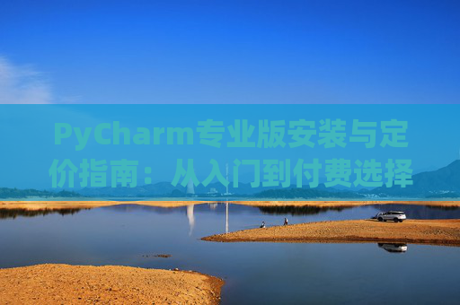 PyCharm专业版安装与定价指南：从入门到付费选择